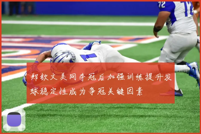 郑钦文美网夺冠后加强训练提升发球稳定性成为争冠关键因素