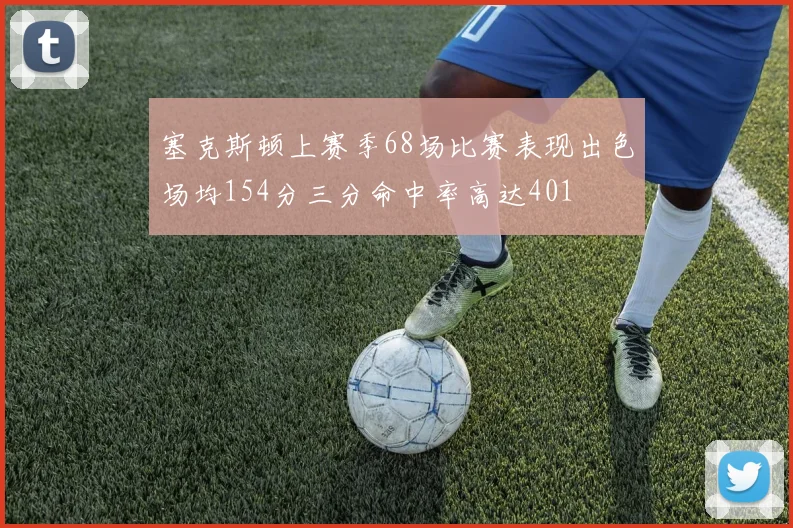 塞克斯顿上赛季68场比赛表现出色场均154分三分命中率高达401