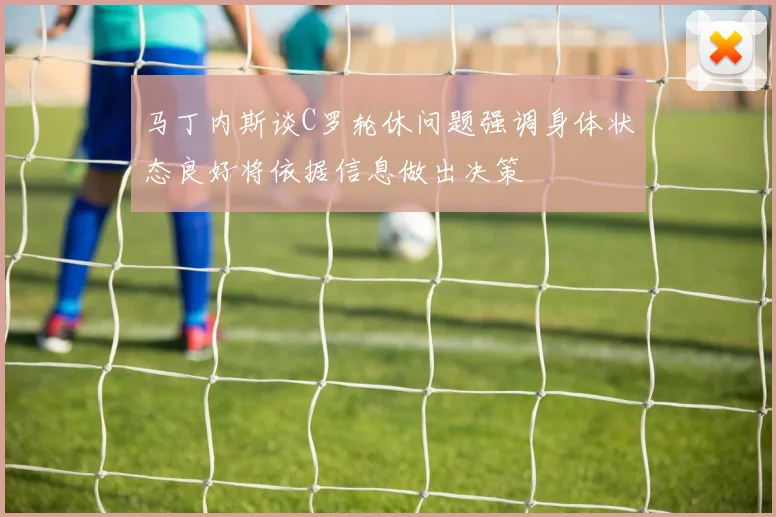 马丁内斯谈C罗轮休问题强调身体状态良好将依据信息做出决策