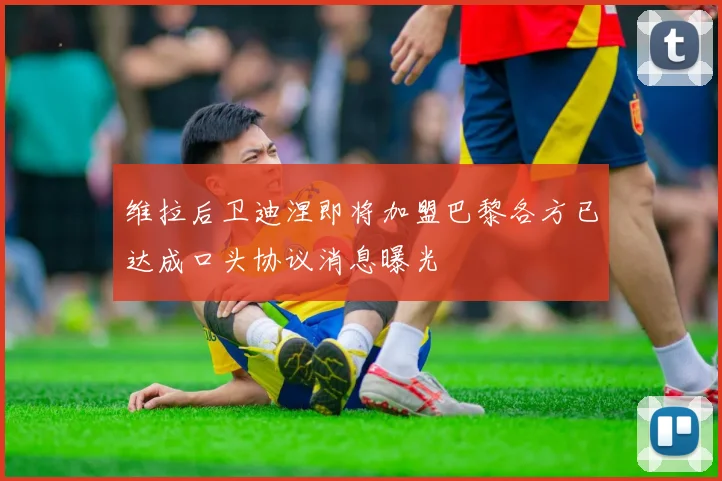维拉后卫迪涅即将加盟巴黎各方已达成口头协议消息曝光