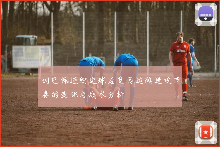 姆巴佩连续进球后皇马边路进攻节奏的变化与战术分析