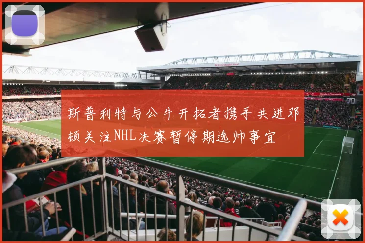 斯普利特与公牛开拓者携手共进邓顿关注NHL决赛暂停期选帅事宜