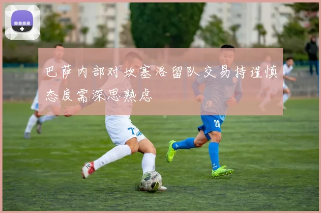 巴萨内部对坎塞洛留队交易持谨慎态度需深思熟虑