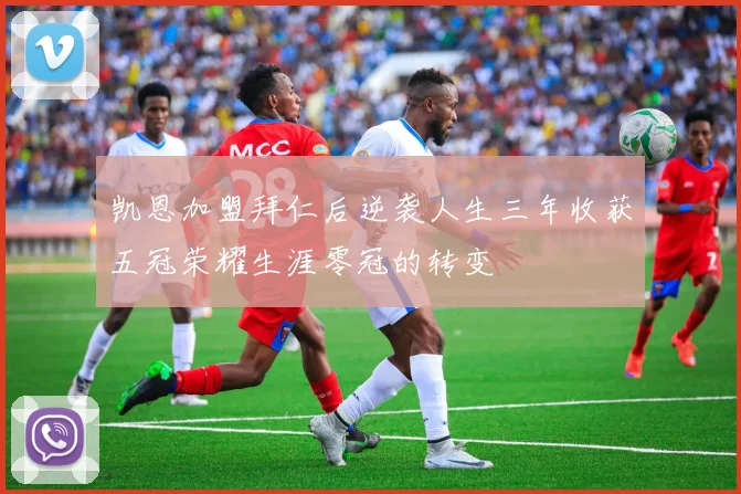 凯恩加盟拜仁后逆袭人生三年收获五冠荣耀生涯零冠的转变