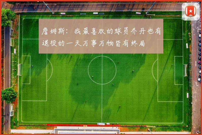 詹姆斯：我最喜欢的球员乔丹也有退役的一天万事万物皆有终局